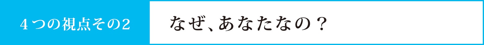 視点その２：なぜ、あなたなの？